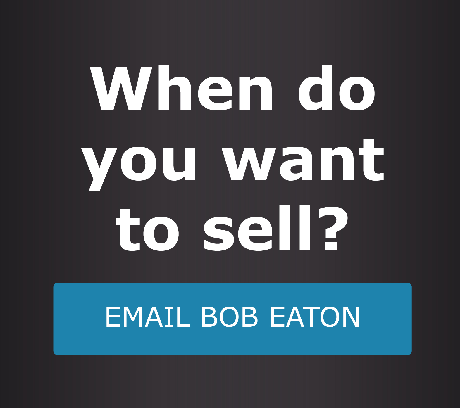 When do you want to sell? Email Bob Eaton